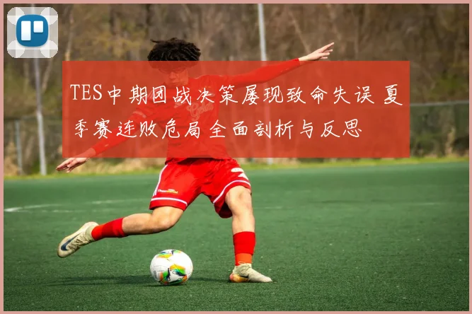 TES中期团战决策屡现致命失误 夏季赛连败危局全面剖析与反思