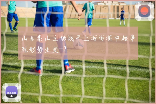 山东泰山主场战平上海海港中超争冠形势生变
