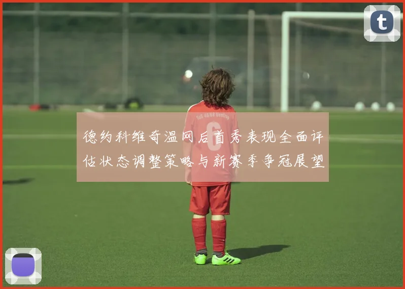 德约科维奇温网后首秀表现全面评估状态调整策略与新赛季争冠展望