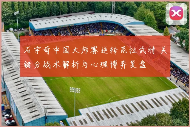 石宇奇中国大师赛逆转昆拉武特 关键分战术解析与心理博弈复盘