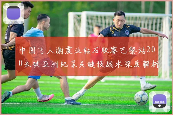 中国飞人谢震业钻石联赛巴黎站200米破亚洲纪录关键技战术深度解析