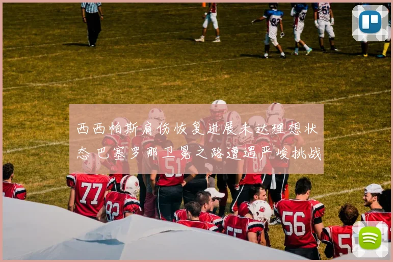西西帕斯肩伤恢复进展未达理想状态 巴塞罗那卫冕之路遭遇严峻挑战
