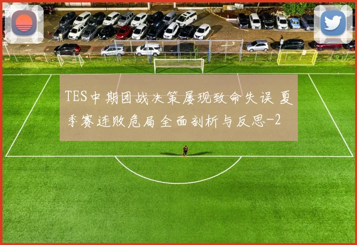 TES中期团战决策屡现致命失误 夏季赛连败危局全面剖析与反思