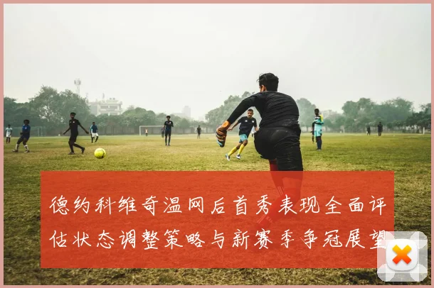 德约科维奇温网后首秀表现全面评估状态调整策略与新赛季争冠展望