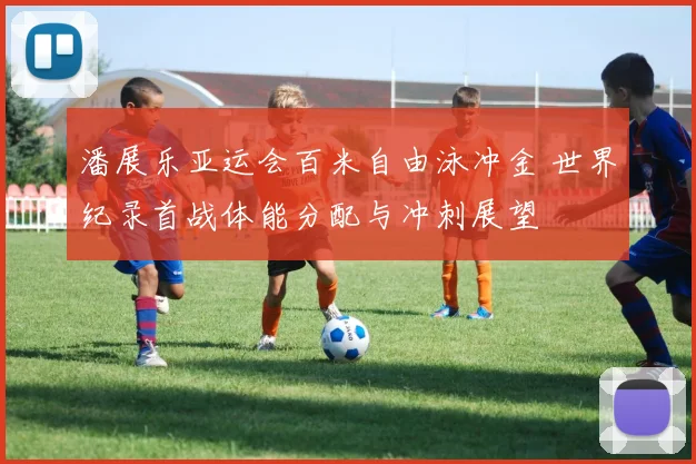 潘展乐亚运会百米自由泳冲金 世界纪录首战体能分配与冲刺展望