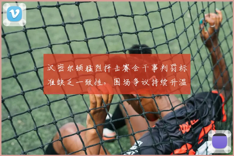 汉密尔顿猛烈抨击赛会干事判罚标准缺乏一致性，围场争议持续升温