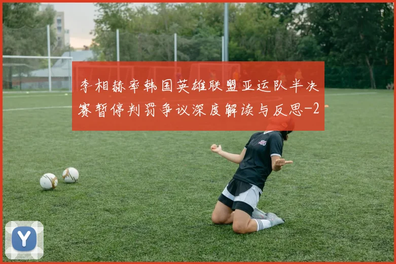 李相赫率韩国英雄联盟亚运队半决赛暂停判罚争议深度解读与反思