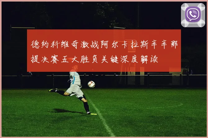 德约科维奇激战阿尔卡拉斯辛辛那提决赛五大胜负关键深度解读
