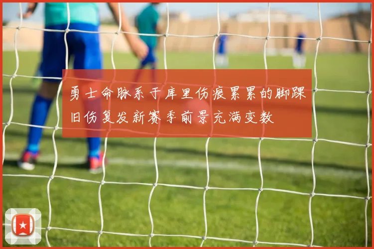 勇士命脉系于库里伤痕累累的脚踝旧伤复发新赛季前景充满变数