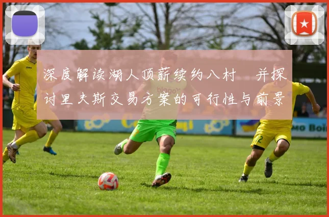 深度解读湖人顶薪续约八村塁并探讨里夫斯交易方案的可行性与前景