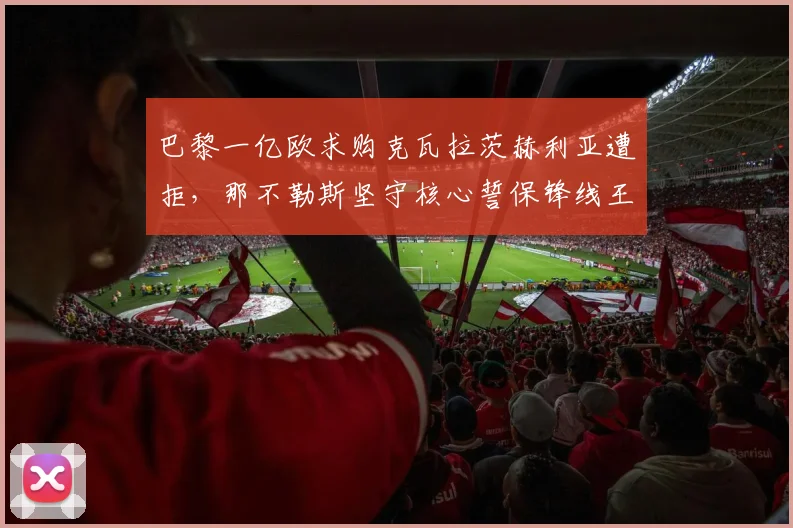 巴黎一亿欧求购克瓦拉茨赫利亚遭拒，那不勒斯坚守核心誓保锋线王牌