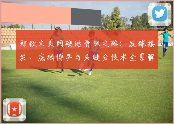 郑钦文美网硬地晋级之路：发球接发、底线博弈与关键分技术全景解读