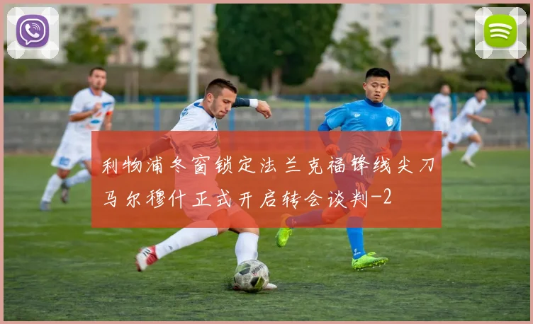 利物浦冬窗锁定法兰克福锋线尖刀马尔穆什正式开启转会谈判