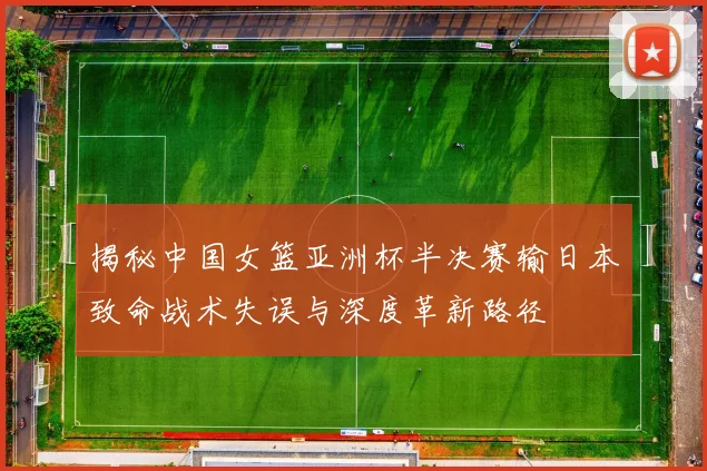 揭秘中国女篮亚洲杯半决赛输日本致命战术失误与深度革新路径