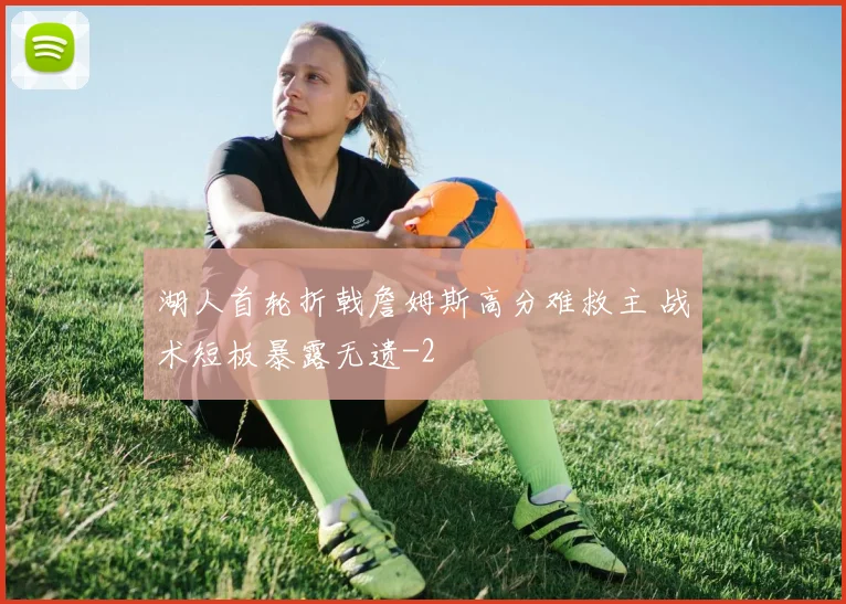 湖人首轮折戟詹姆斯高分难救主 战术短板暴露无遗