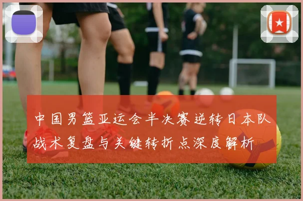 中国男篮亚运会半决赛逆转日本队战术复盘与关键转折点深度解析