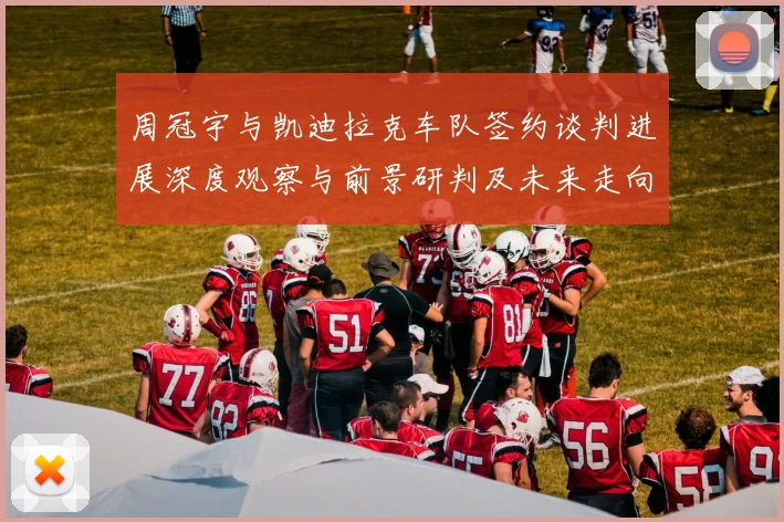 周冠宇与凯迪拉克车队签约谈判进展深度观察与前景研判及未来走向