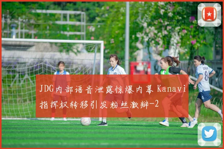 JDG内部语音泄露惊爆内幕 Kanavi指挥权转移引发粉丝激辩
