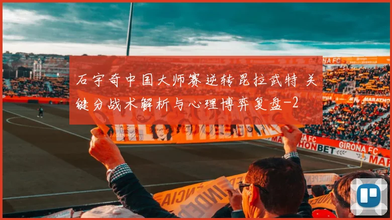 石宇奇中国大师赛逆转昆拉武特 关键分战术解析与心理博弈复盘