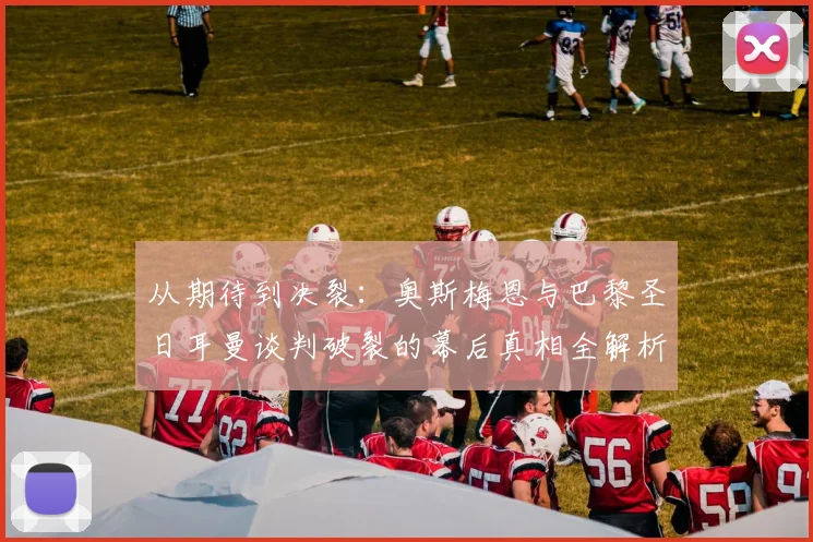从期待到决裂：奥斯梅恩与巴黎圣日耳曼谈判破裂的幕后真相全解析