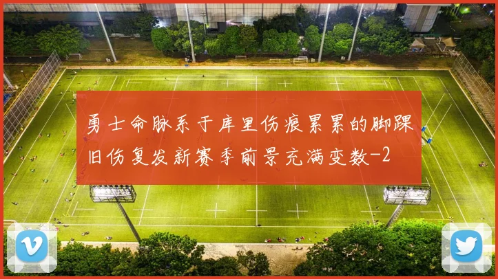勇士命脉系于库里伤痕累累的脚踝旧伤复发新赛季前景充满变数