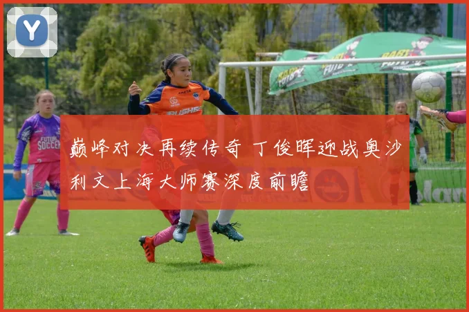 巅峰对决再续传奇 丁俊晖迎战奥沙利文上海大师赛深度前瞻