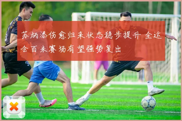 苏炳添伤愈归来状态稳步提升 全运会百米赛场有望强势复出