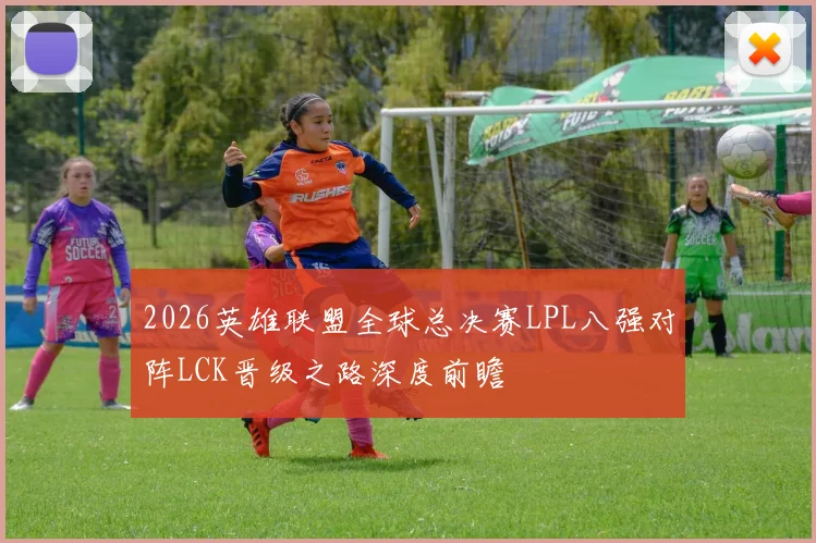 2026英雄联盟全球总决赛LPL八强对阵LCK晋级之路深度前瞻